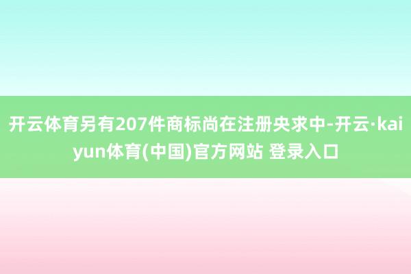 开云体育另有207件商标尚在注册央求中-开云·kaiyun体育(中国)官方网站 登录入口