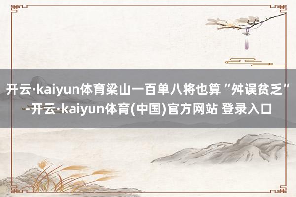 开云·kaiyun体育梁山一百单八将也算“舛误贫乏”-开云·kaiyun体育(中国)官方网站 登录入口