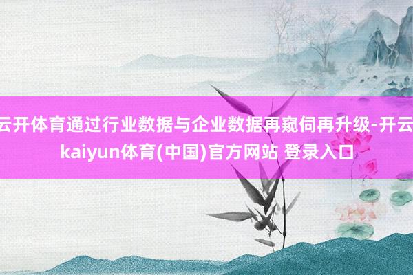 云开体育通过行业数据与企业数据再窥伺再升级-开云·kaiyun体育(中国)官方网站 登录入口