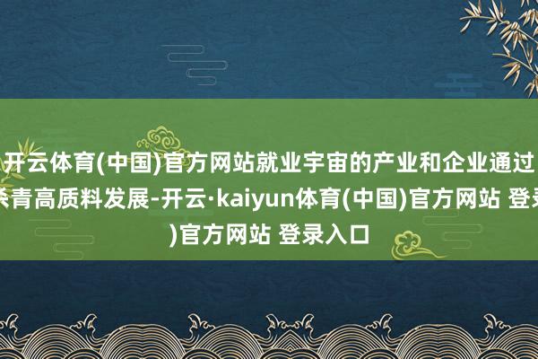 开云体育(中国)官方网站就业宇宙的产业和企业通过并购杀青高质料发展-开云·kaiyun体育(中国)官方网站 登录入口