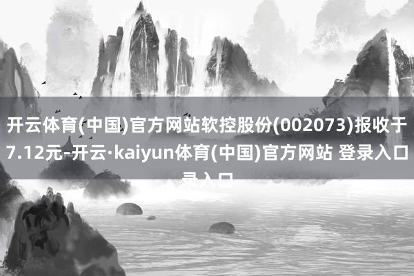 开云体育(中国)官方网站软控股份(002073)报收于7.12元-开云·kaiyun体育(中国)官方网站 登录入口