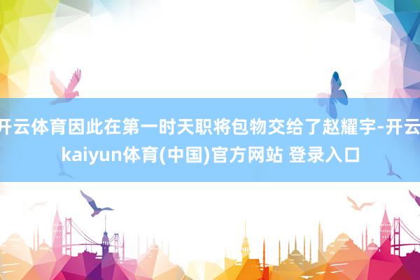 开云体育因此在第一时天职将包物交给了赵耀宇-开云·kaiyun体育(中国)官方网站 登录入口