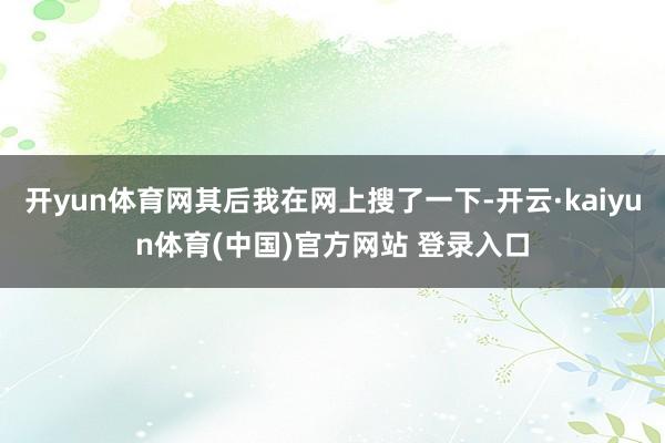 开yun体育网其后我在网上搜了一下-开云·kaiyun体育(中国)官方网站 登录入口