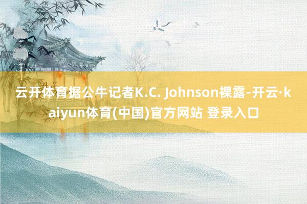 云开体育据公牛记者K.C. Johnson裸露-开云·kaiyun体育(中国)官方网站 登录入口