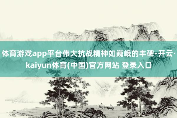 体育游戏app平台伟大抗战精神如巍峨的丰碑-开云·kaiyun体育(中国)官方网站 登录入口